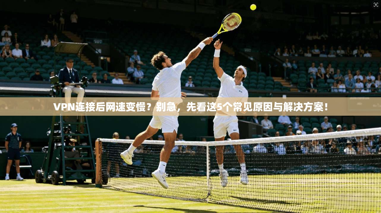 VPN连接后网速变慢？别急，先看这5个常见原因与解决方案！
