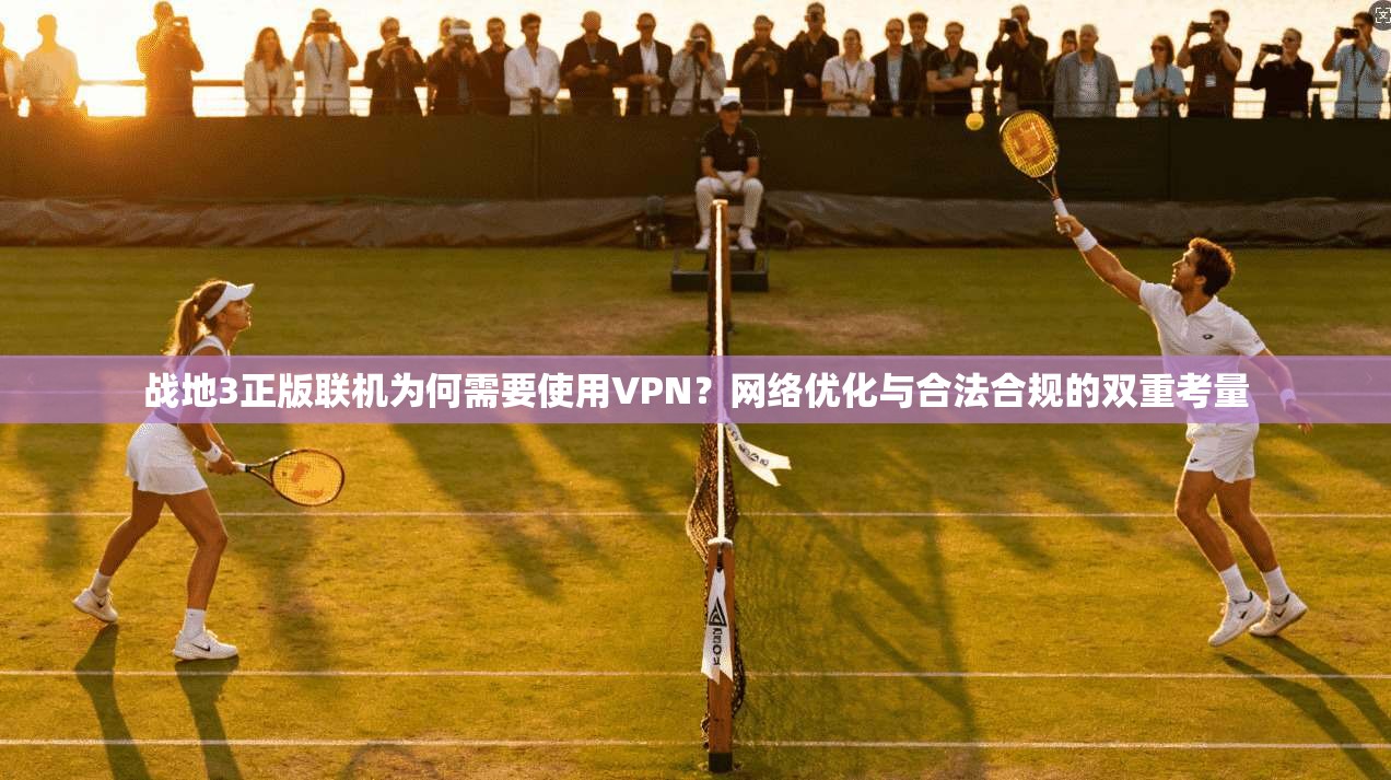 战地3正版联机为何需要使用VPN？网络优化与合法合规的双重考量