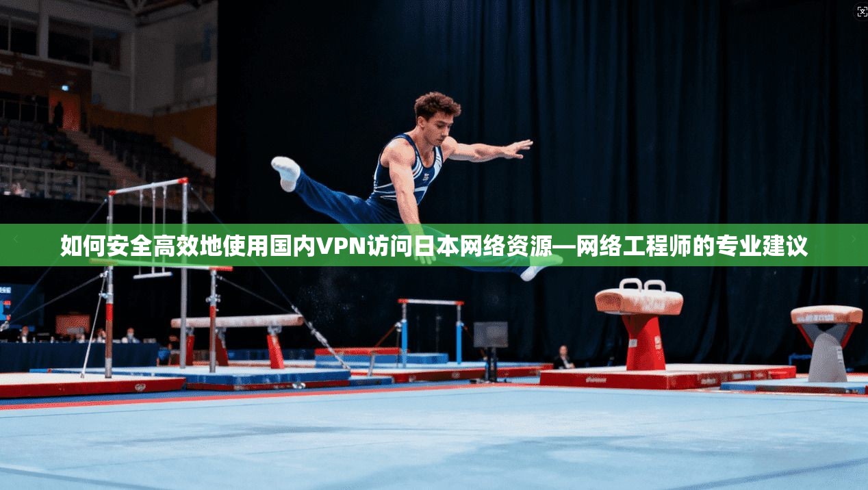 如何安全高效地使用国内VPN访问日本网络资源—网络工程师的专业建议