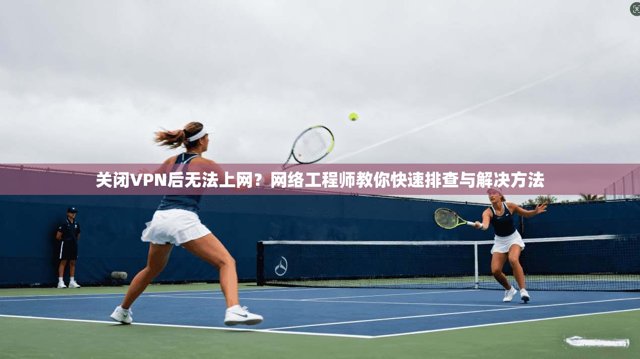 关闭VPN后无法上网？网络工程师教你快速排查与解决方法