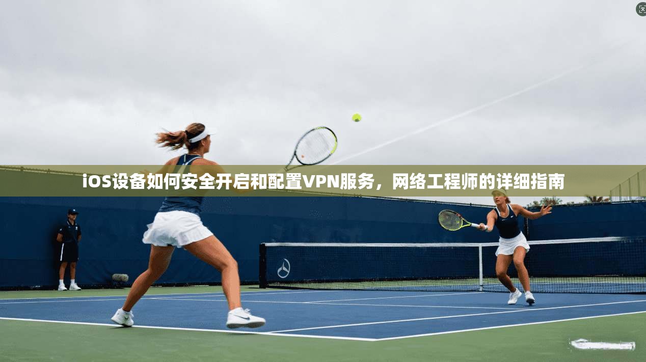 iOS设备如何安全开启和配置VPN服务，网络工程师的详细指南