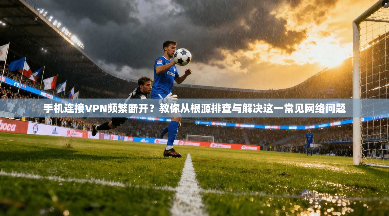 手机连接VPN频繁断开?教你从根源排查与解决这一常见网络问题 手机连接VPN频繁断开?教你从根源排查与解决这一常见网络问题