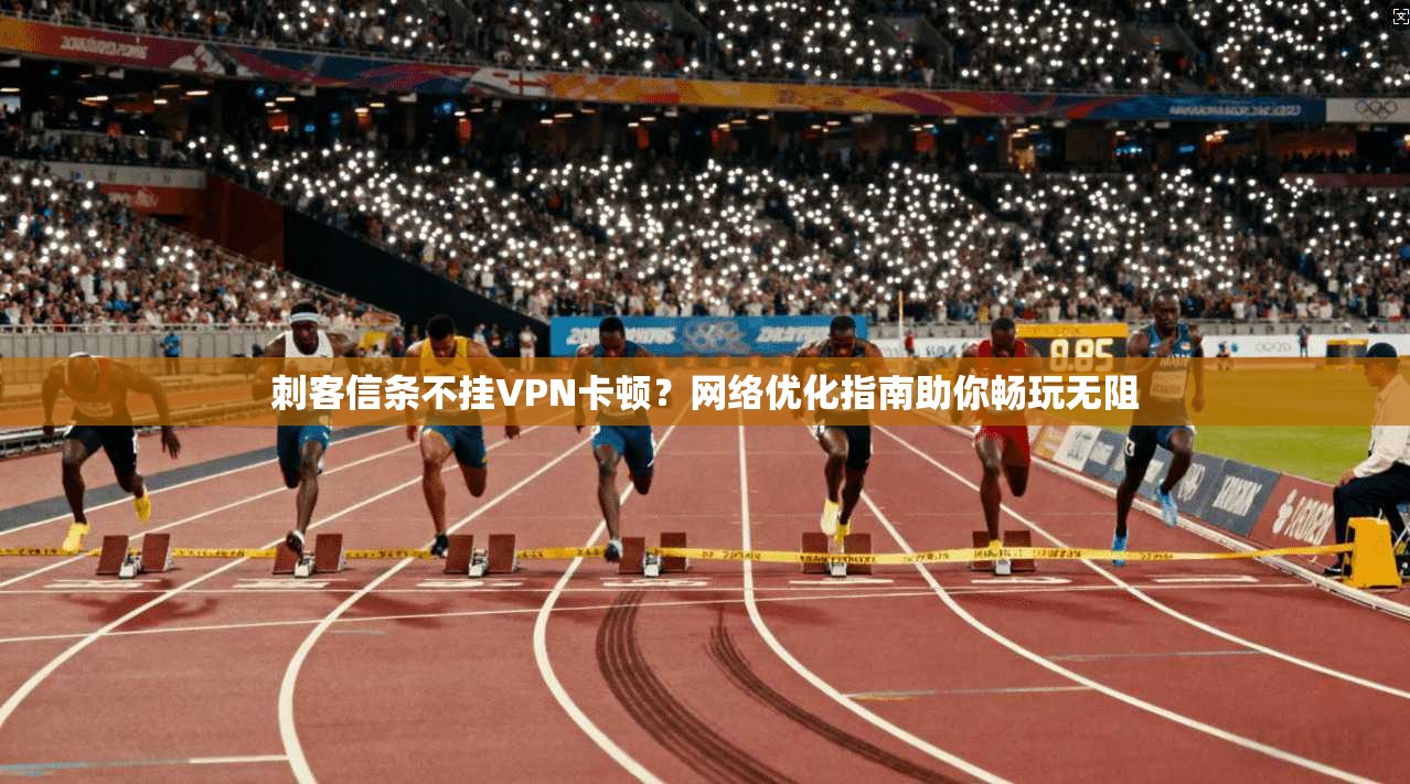 刺客信条不挂VPN卡顿?网络优化指南助你畅玩无阻 刺客信条不挂VPN卡顿?网络优化指南助你畅玩无阻