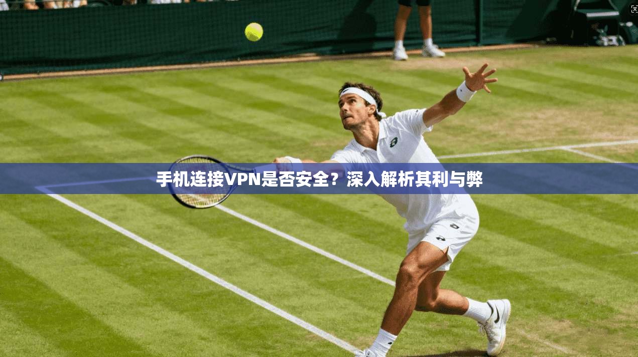 手机连接VPN是否安全?深入解析其利与弊 手机连接VPN是否安全?深入解析其利与弊