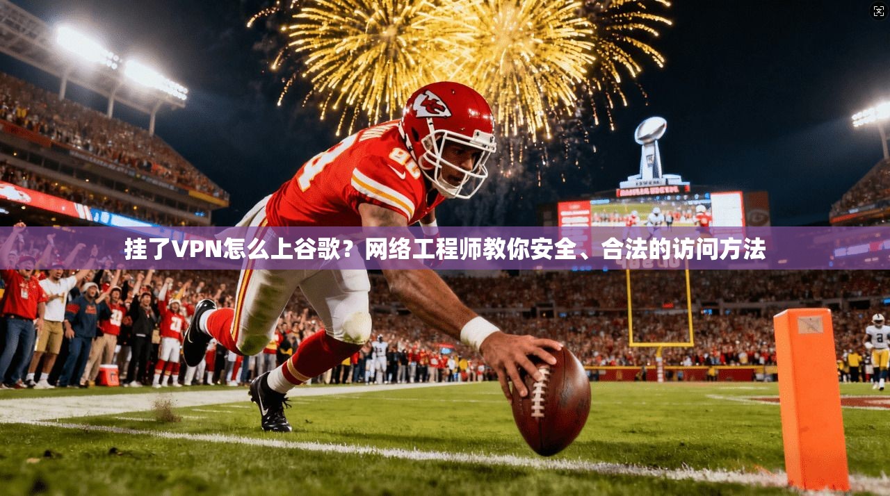 挂了VPN怎么上谷歌？网络工程师教你安全、合法的访问方法