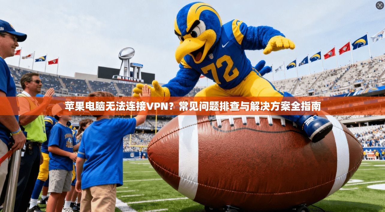 苹果电脑无法连接VPN?常见问题排查与解决方案全指南 苹果电脑无法连接VPN?常见问题排查与解决方案全指南