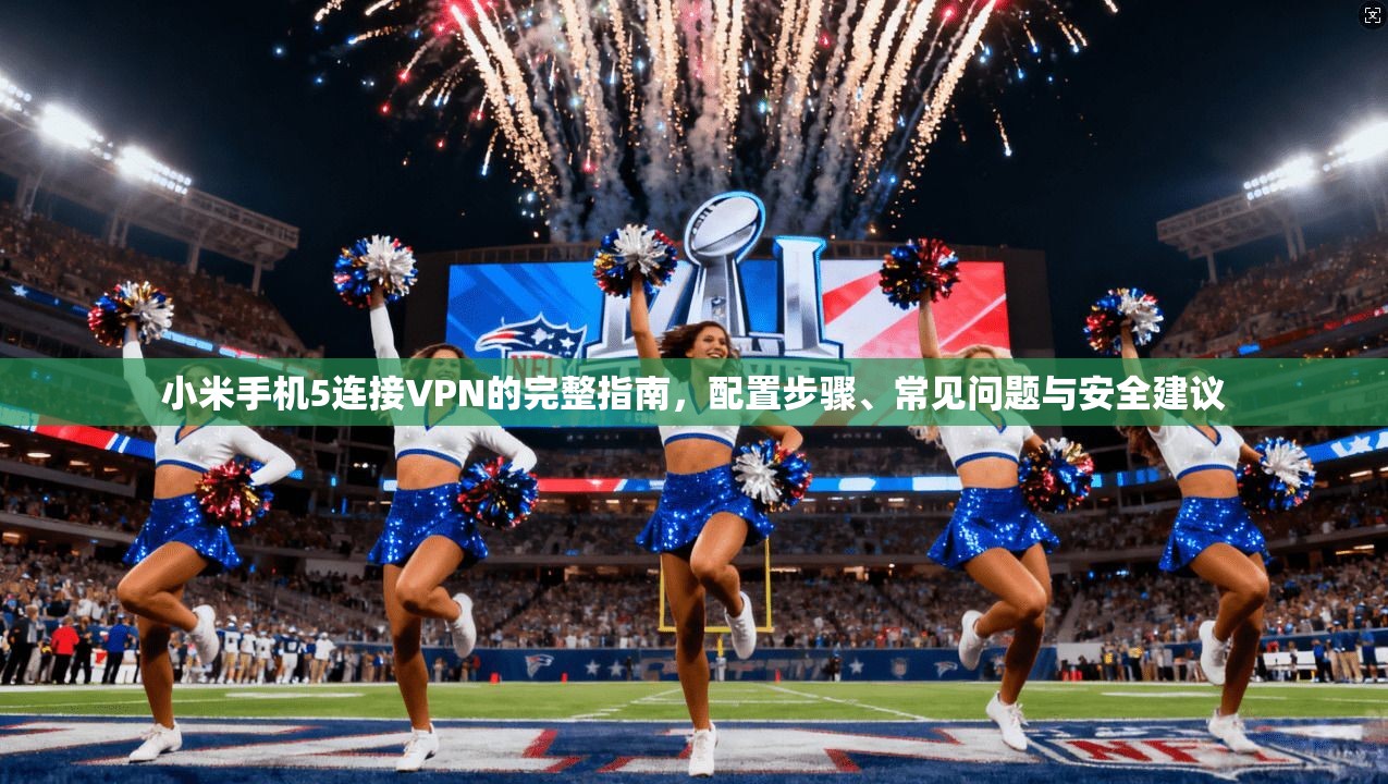 小米手机5连接VPN的完整指南，配置步骤、常见问题与安全建议