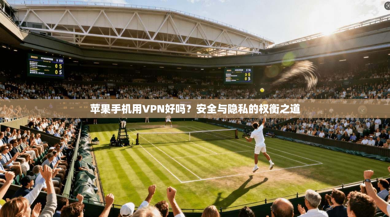 苹果手机用VPN好吗?安全与隐私的权衡之道 苹果手机用VPN好吗?安全与隐私的权衡之道