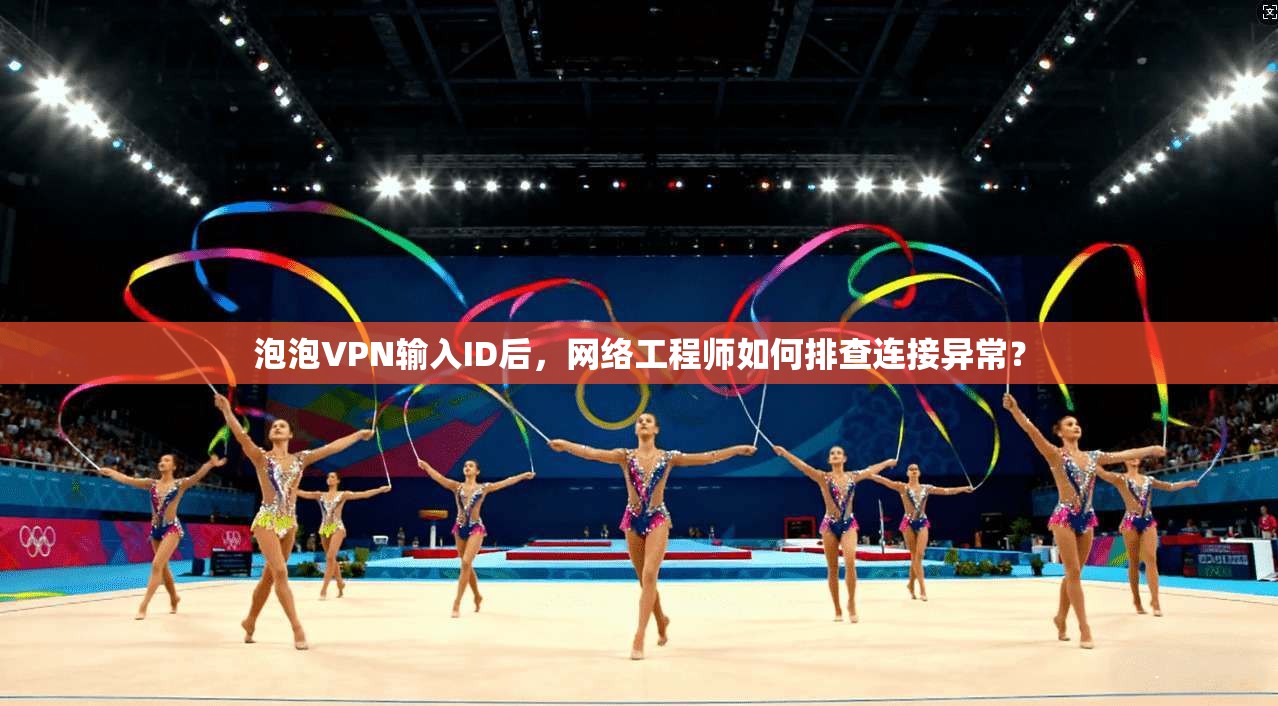 泡泡VPN输入ID后，网络工程师如何排查连接异常？