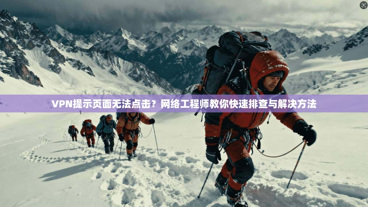 VPN提示页面无法点击？网络工程师教你快速排查与解决方法