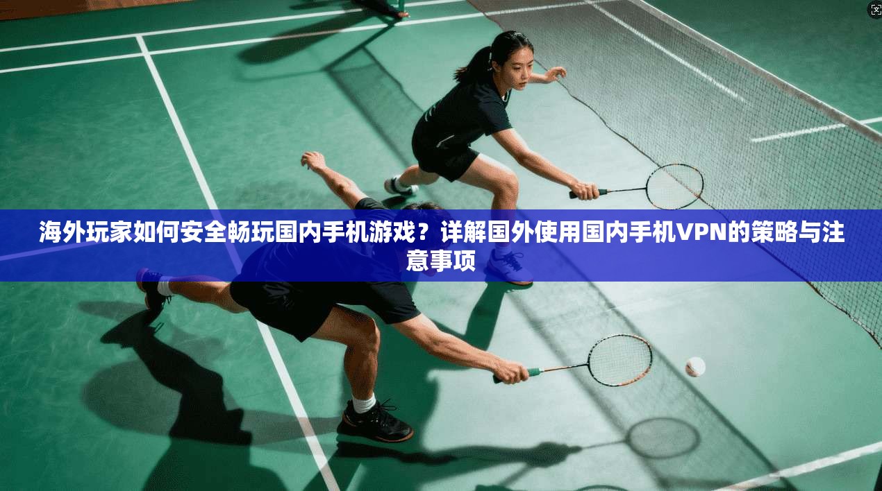 海外玩家如何安全畅玩国内手机游戏?详解国外使用国内手机VPN的策略与注意事项 海外玩家如何安全畅玩国内手机游戏?详解国外使用国内手机VPN的策略与注意事项