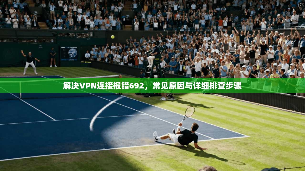解决VPN连接报错692,常见原因与详细排查步骤 解决VPN连接报错692,常见原因与详细排查步骤