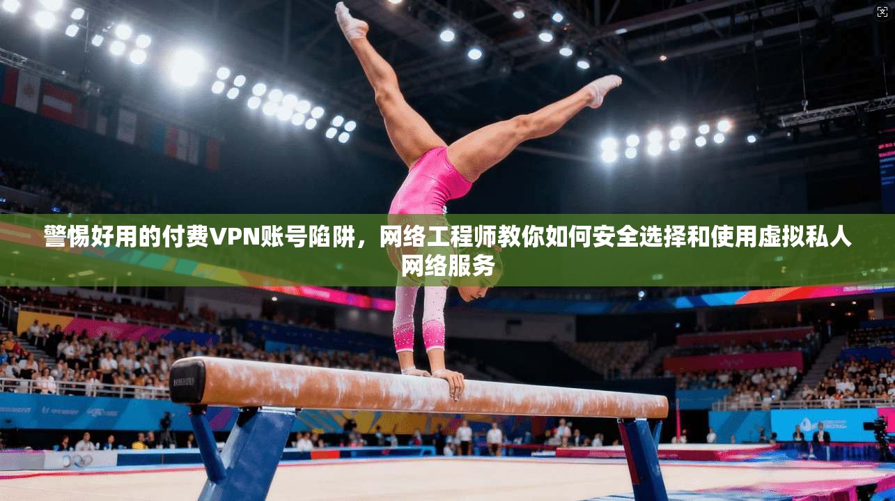 警惕好用的付费VPN账号陷阱,网络工程师教你如何安全选择和使用虚拟私人网络服务 警惕好用的付费VPN账号陷阱,网络工程师教你如何安全选择和使用虚拟私人网络服务