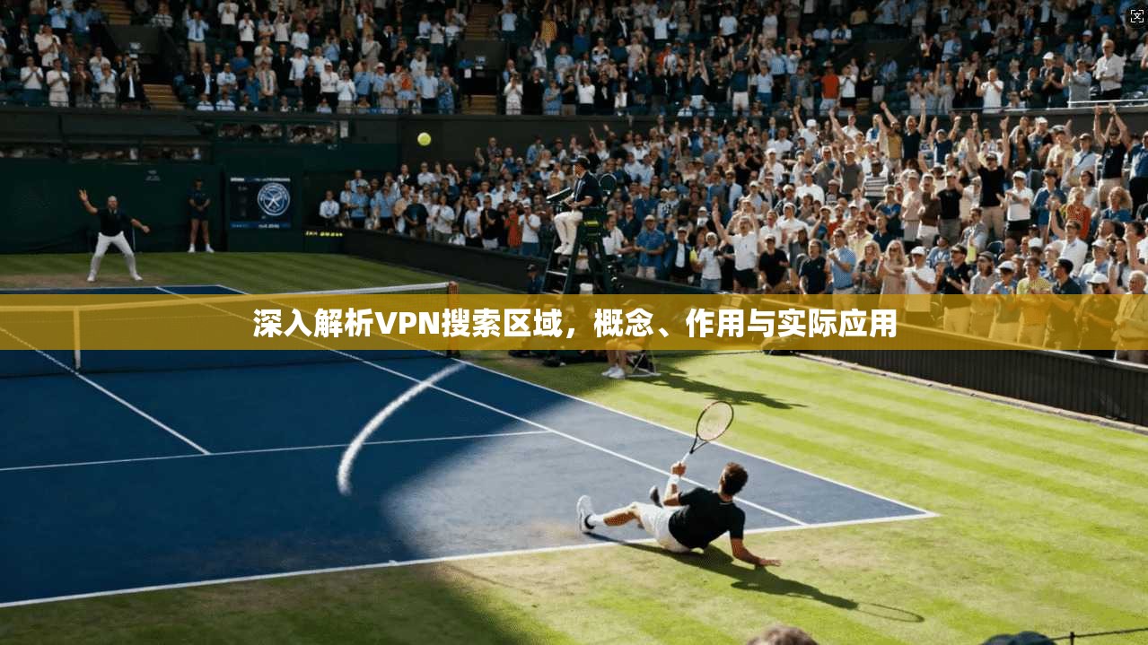 深入解析VPN搜索区域，概念、作用与实际应用