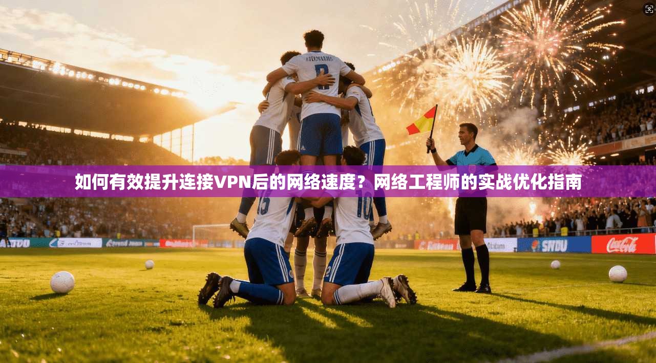 如何有效提升连接VPN后的网络速度?网络工程师的实战优化指南 如何有效提升连接VPN后的网络速度?网络工程师的实战优化指南