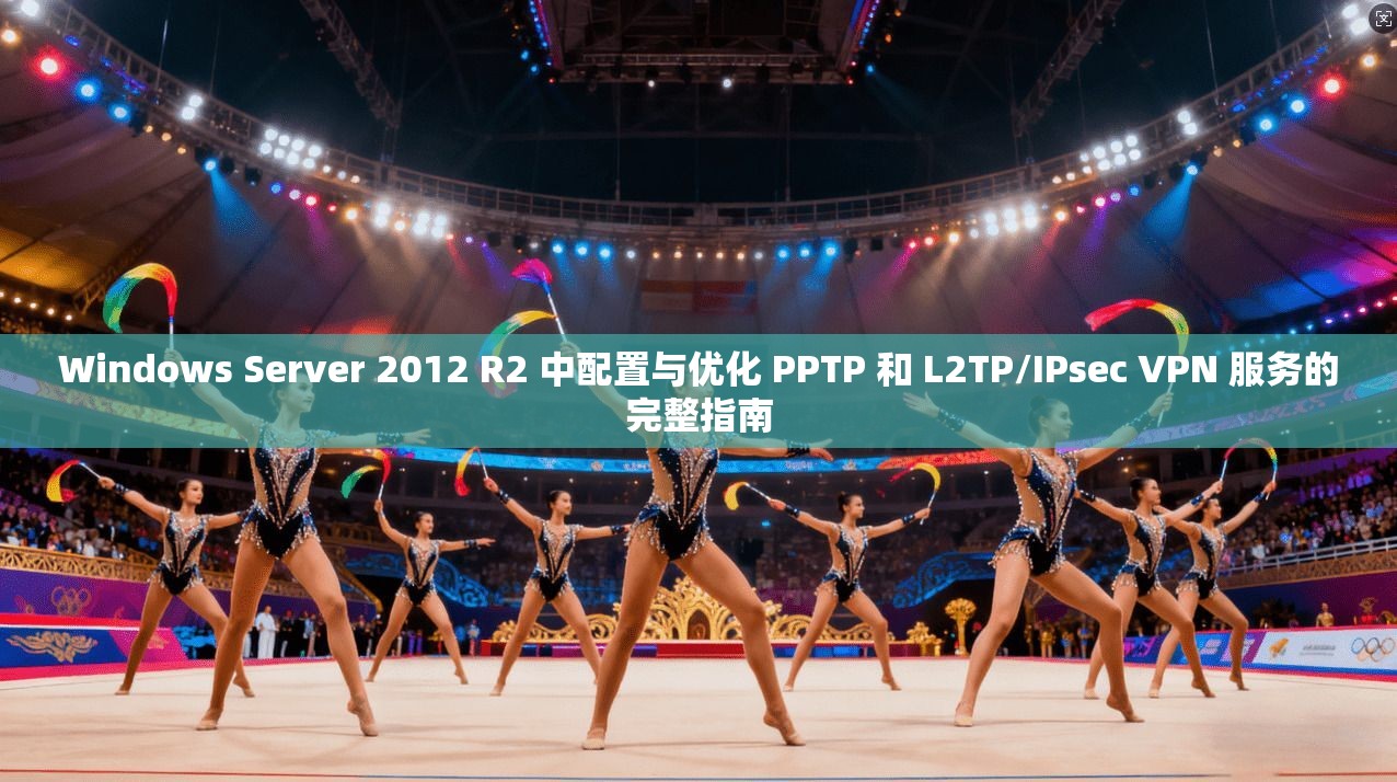 Windows Server 2012 R2 中配置与优化 PPTP 和 L2TP/IPsec VPN 服务的完整指南