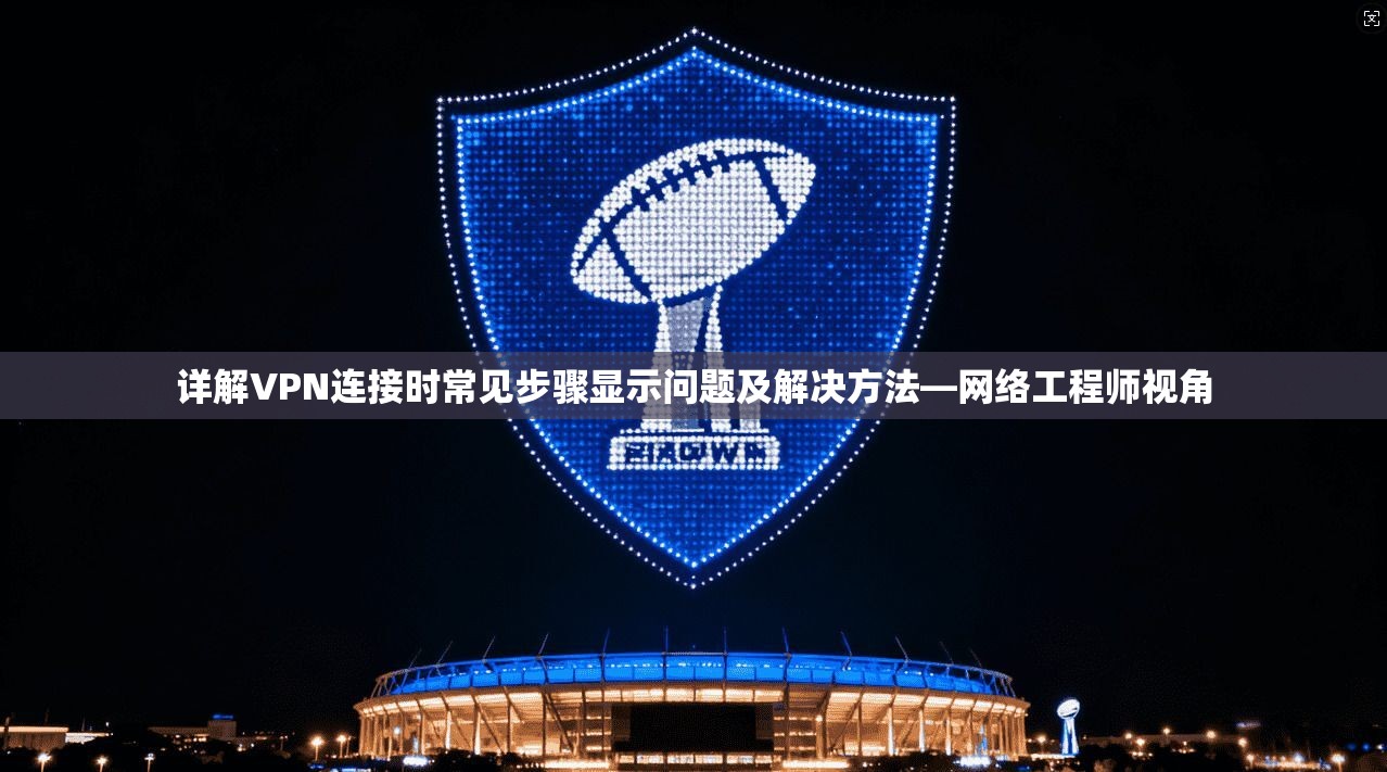 详解VPN连接时常见步骤显示问题及解决方法—网络工程师视角 详解VPN连接时常见步骤显示问题及解决方法—网络工程师视角