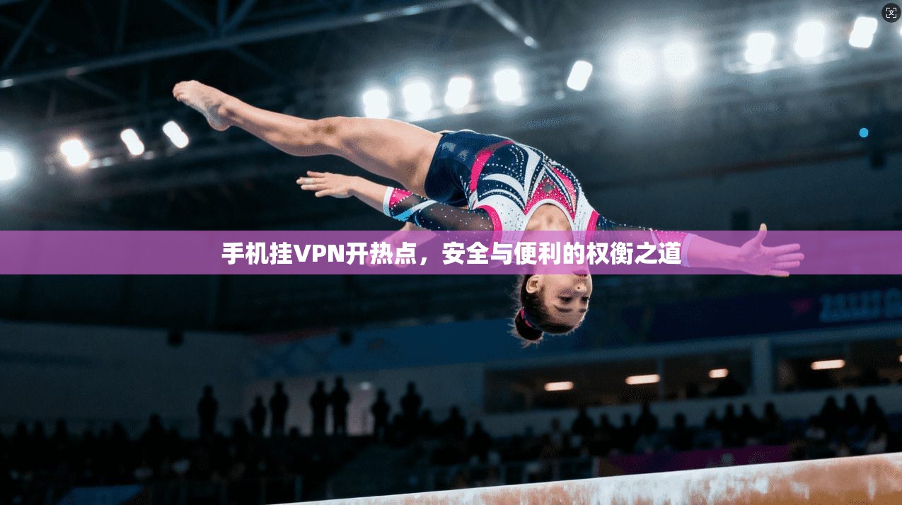 手机挂VPN开热点，安全与便利的权衡之道