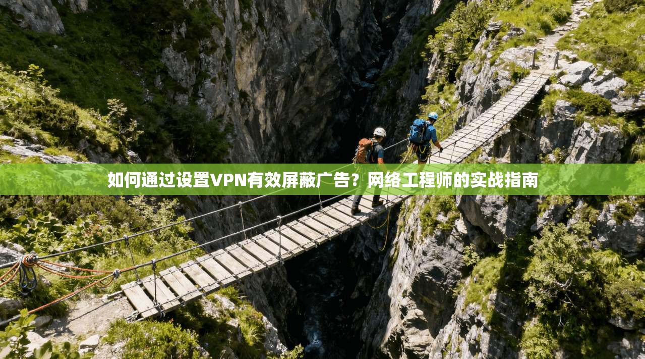 如何通过设置VPN有效屏蔽广告？网络工程师的实战指南