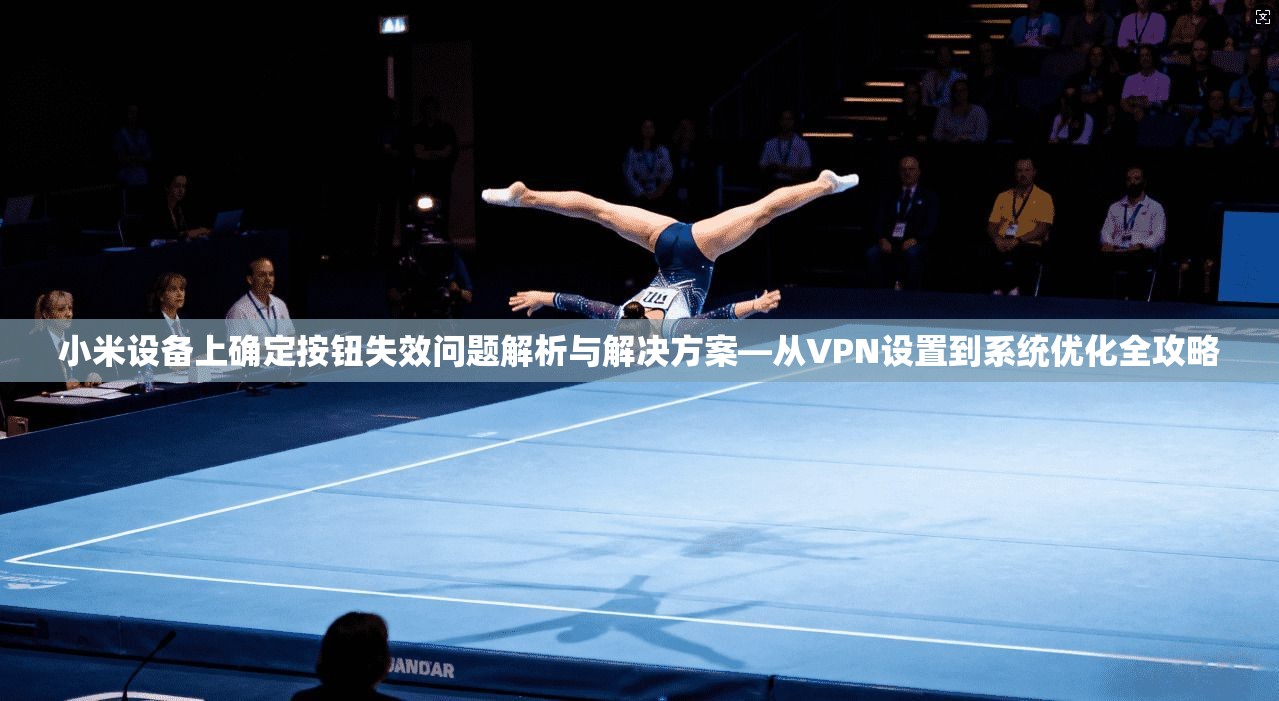小米设备上确定按钮失效问题解析与解决方案—从VPN设置到系统优化全攻略