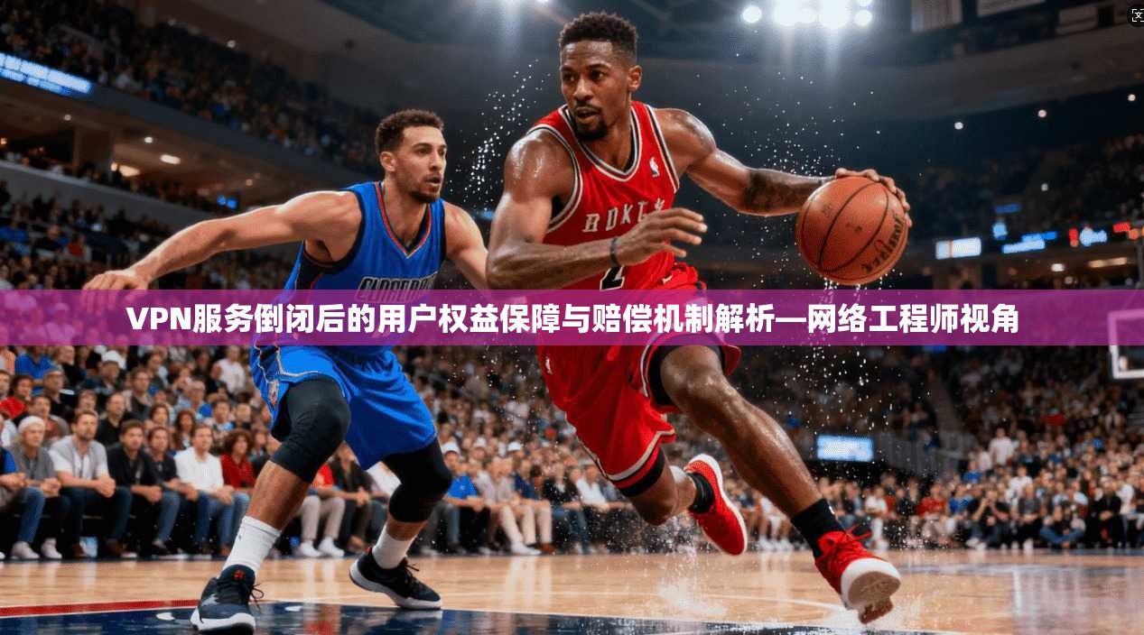 VPN服务倒闭后的用户权益保障与赔偿机制解析—网络工程师视角 VPN服务倒闭后的用户权益保障与赔偿机制解析—网络工程师视角