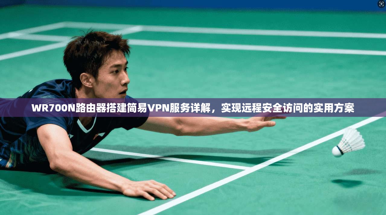 WR700N路由器搭建简易VPN服务详解，实现远程安全访问的实用方案