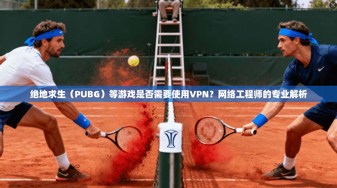 绝地求生（PUBG）等游戏是否需要使用VPN？网络工程师的专业解析