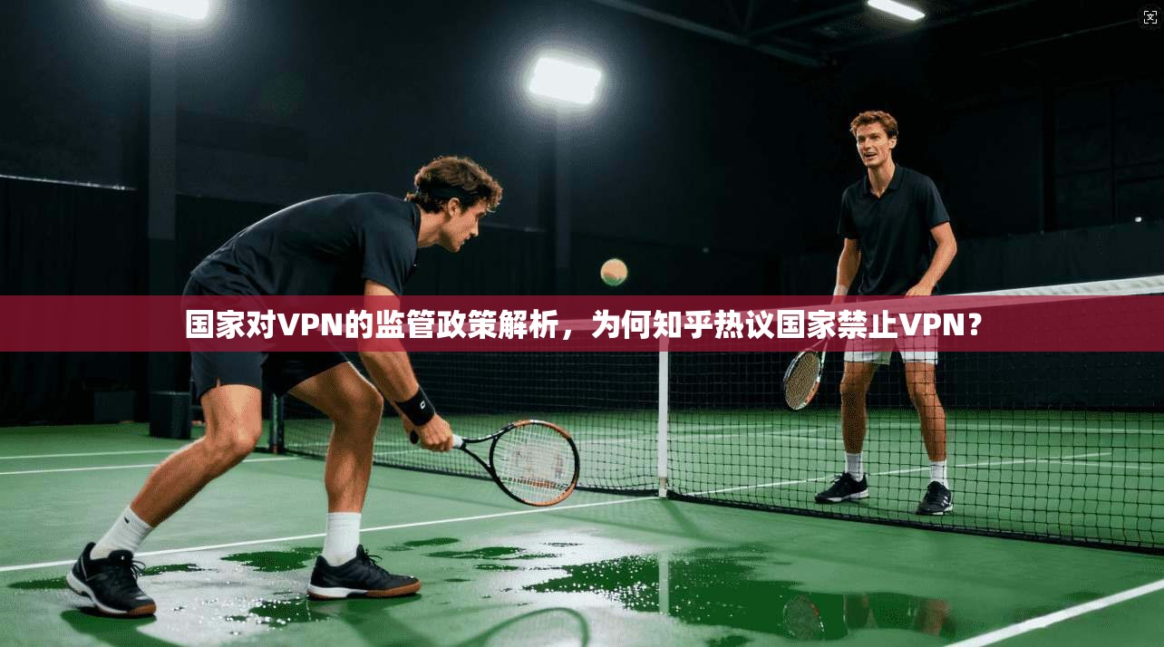 国家对VPN的监管政策解析，为何知乎热议国家禁止VPN？