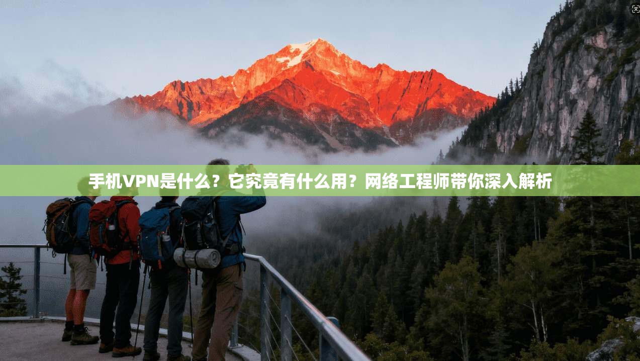 手机VPN是什么？它究竟有什么用？网络工程师带你深入解析