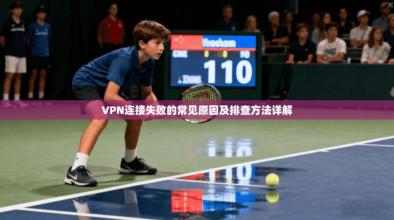 VPN连接失败的常见原因及排查方法详解 VPN连接失败的常见原因及排查方法详解