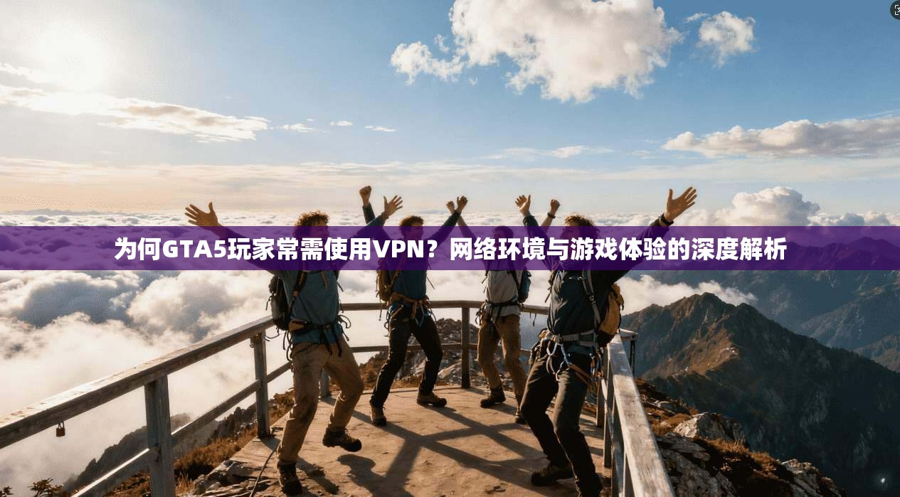 为何GTA5玩家常需使用VPN?网络环境与游戏体验的深度解析 为何GTA5玩家常需使用VPN?网络环境与游戏体验的深度解析