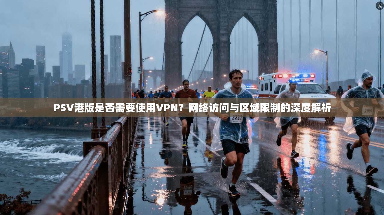 PSV港版是否需要使用VPN?网络访问与区域限制的深度解析 PSV港版是否需要使用VPN?网络访问与区域限制的深度解析