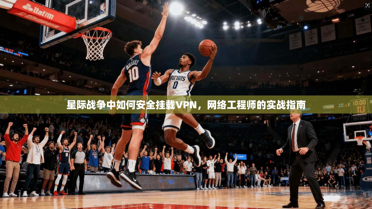 星际战争中如何安全挂载VPN，网络工程师的实战指南