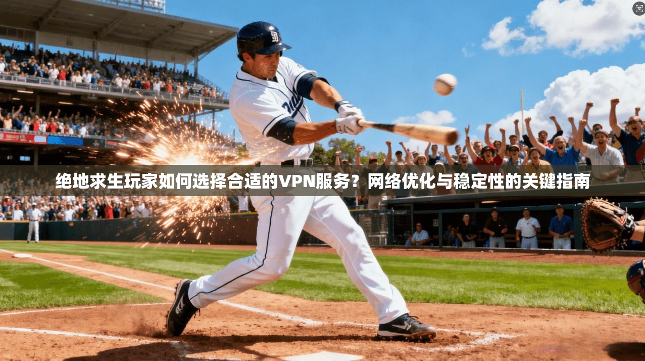 绝地求生玩家如何选择合适的VPN服务？网络优化与稳定性的关键指南