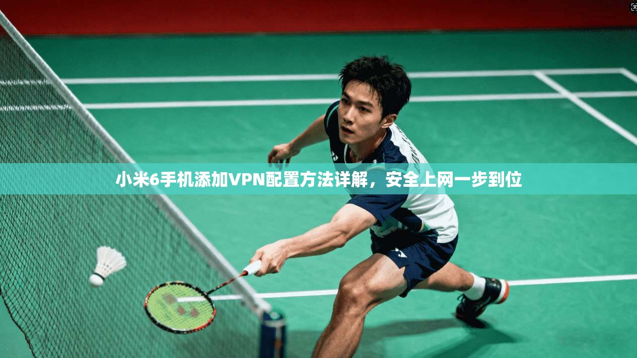 小米6手机添加VPN配置方法详解，安全上网一步到位
