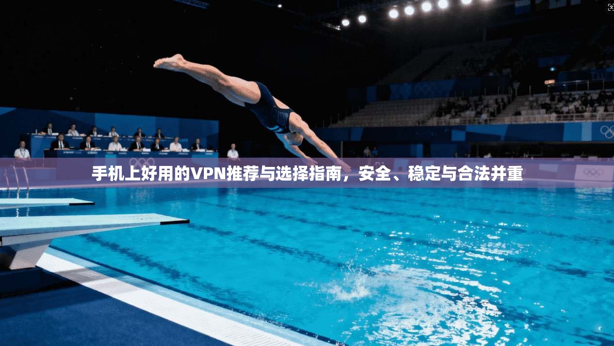 手机上好用的VPN推荐与选择指南,安全、稳定与合法并重 手机上好用的VPN推荐与选择指南,安全、稳定与合法并重