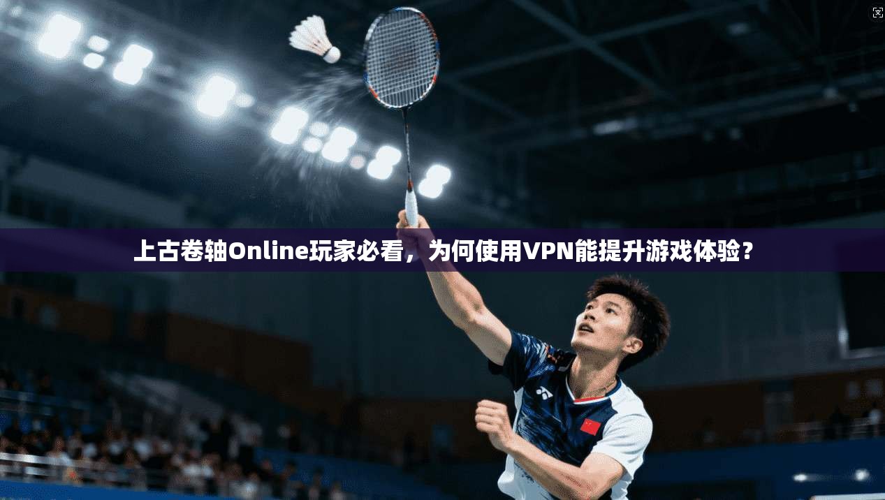上古卷轴Online玩家必看，为何使用VPN能提升游戏体验？