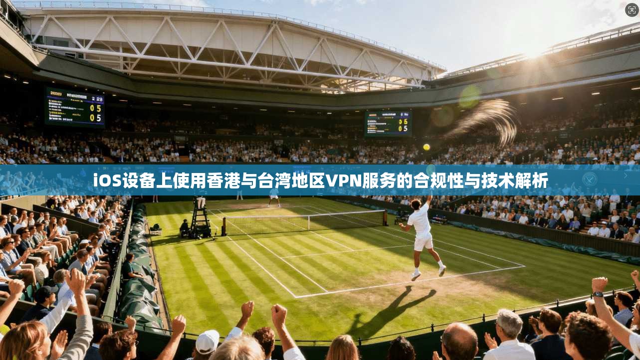 iOS设备上使用香港与台湾地区VPN服务的合规性与技术解析