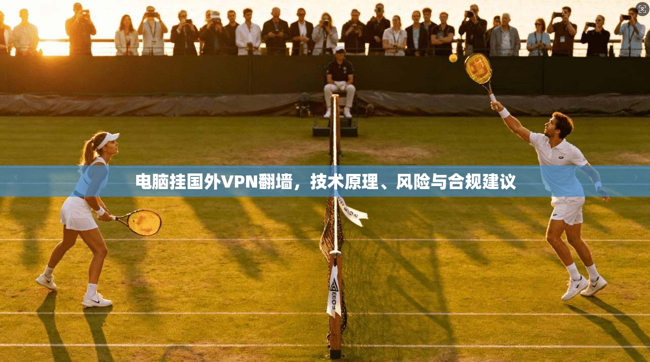电脑挂国外VPN翻墙，技术原理、风险与合规建议