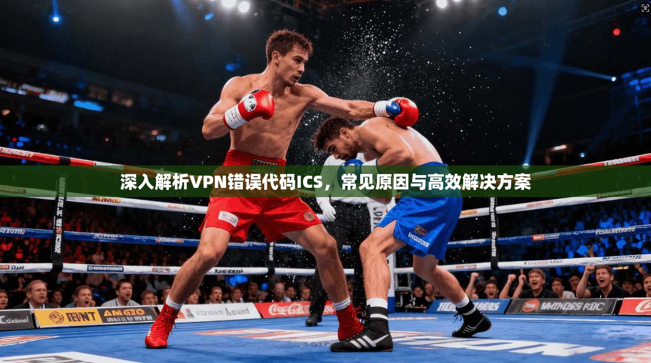 深入解析VPN错误代码ICS,常见原因与高效解决方案 深入解析VPN错误代码ICS,常见原因与高效解决方案