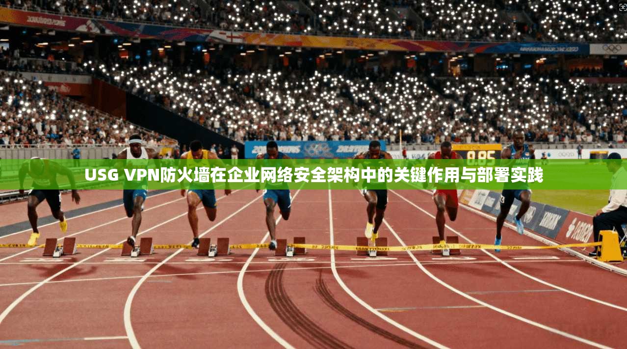 USG VPN防火墙在企业网络安全架构中的关键作用与部署实践
