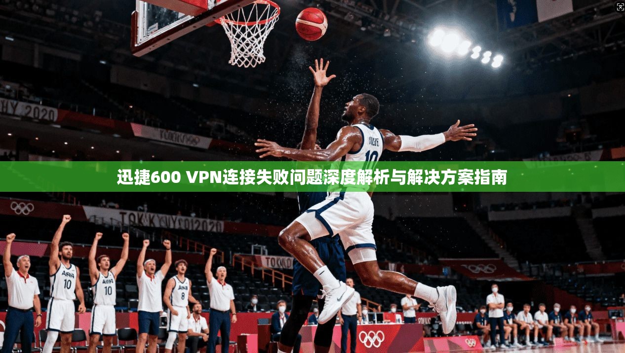 迅捷600 VPN连接失败问题深度解析与解决方案指南 迅捷600 VPN连接失败问题深度解析与解决方案指南