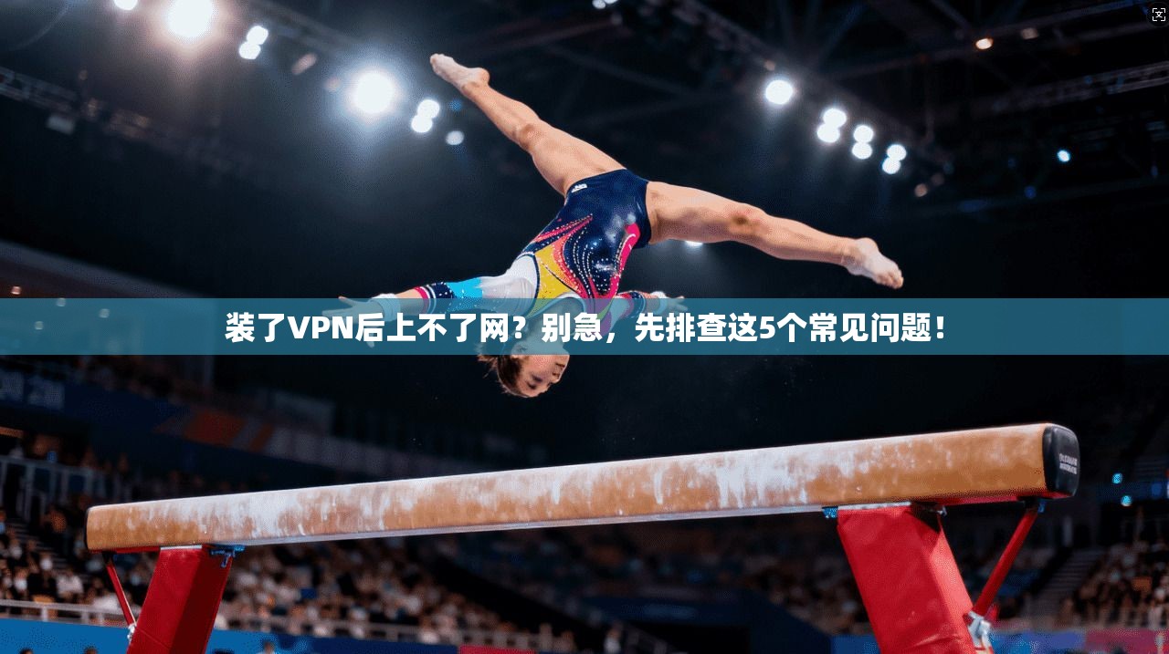装了VPN后上不了网？别急，先排查这5个常见问题！
