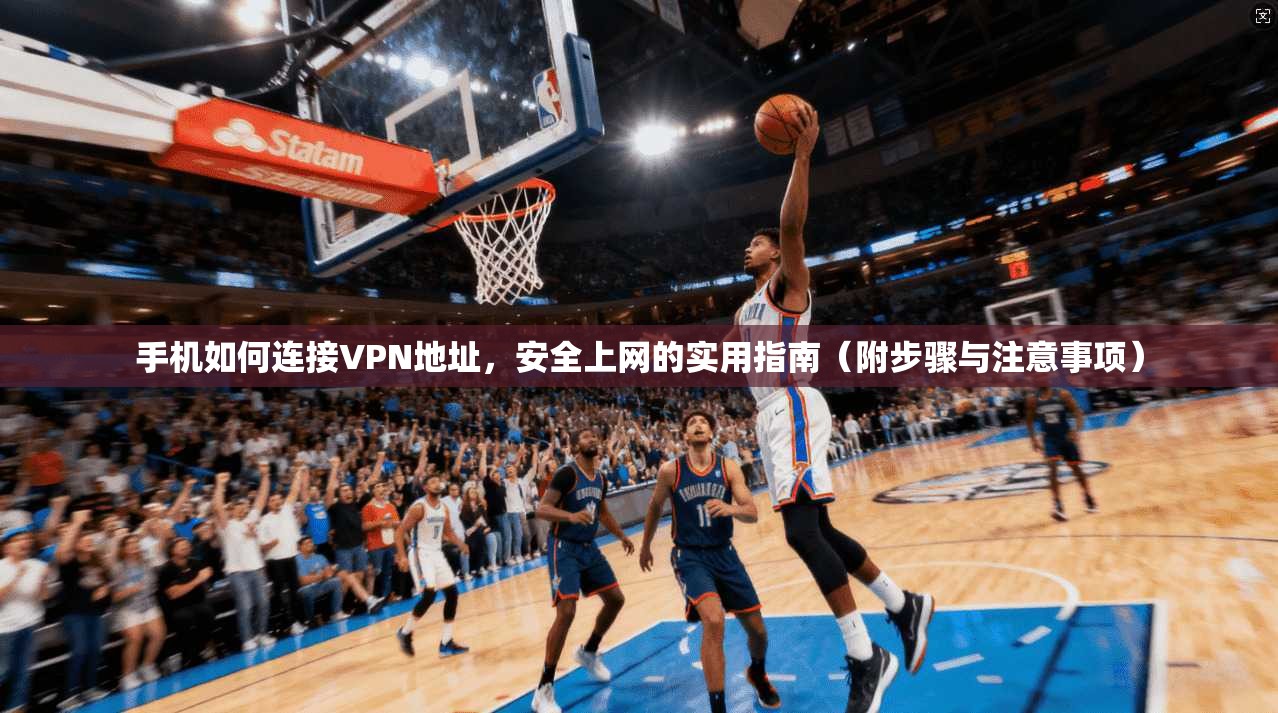 手机如何连接VPN地址，安全上网的实用指南（附步骤与注意事项）