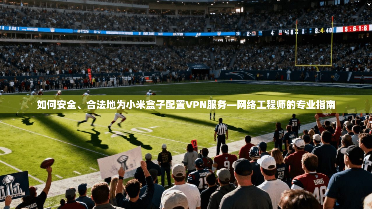 如何安全、合法地为小米盒子配置VPN服务—网络工程师的专业指南