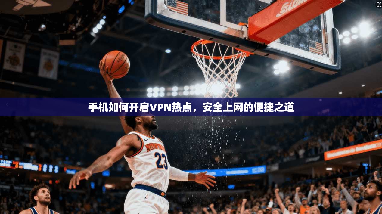 手机如何开启VPN热点，安全上网的便捷之道