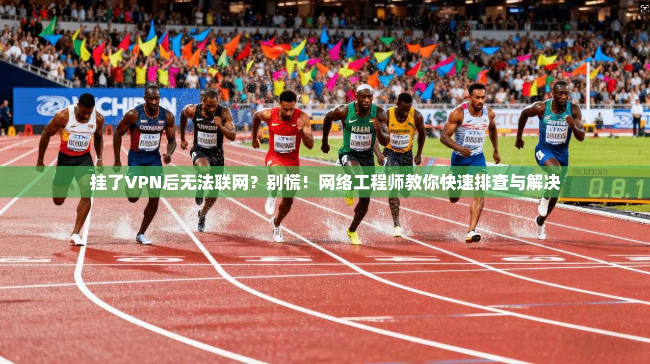 挂了VPN后无法联网？别慌！网络工程师教你快速排查与解决