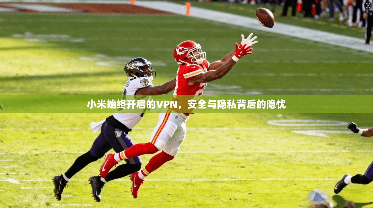 小米始终开启的VPN，安全与隐私背后的隐忧