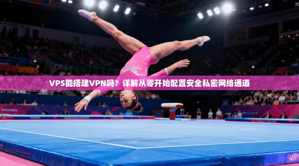 VPS能搭建VPN吗？详解从零开始配置安全私密网络通道
