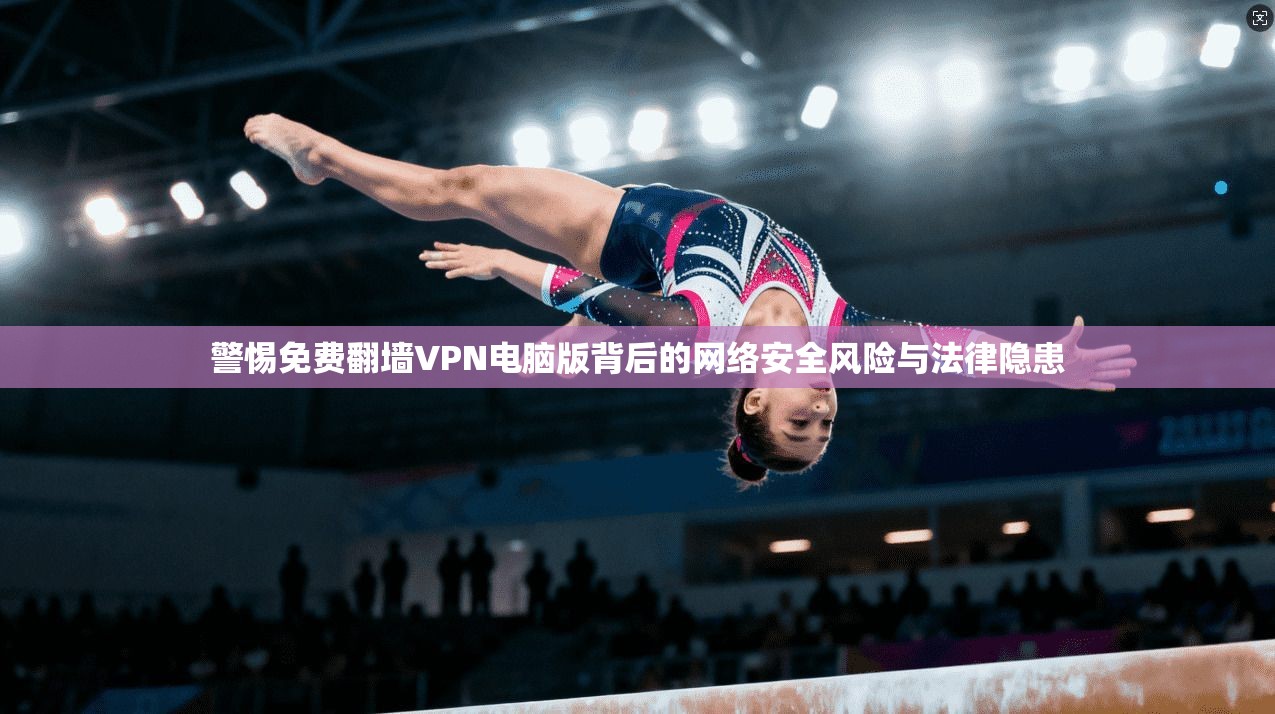 警惕免费翻墙VPN电脑版背后的网络安全风险与法律隐患 警惕免费翻墙VPN电脑版背后的网络安全风险与法律隐患